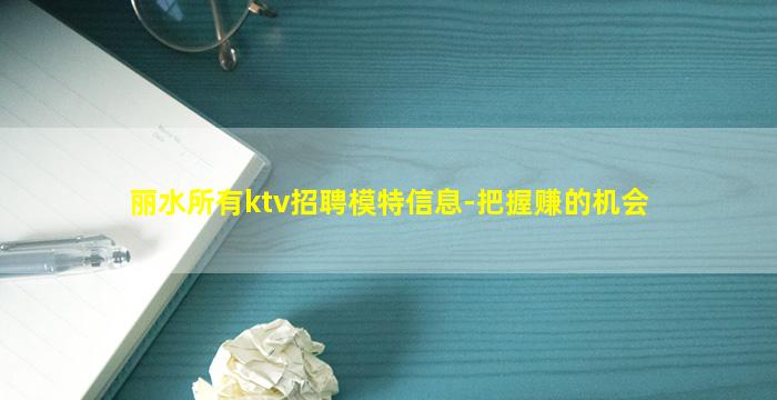 丽水所有ktv招聘模特信息-把握赚的机会
